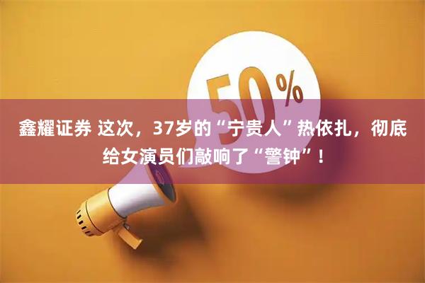 鑫耀证券 这次，37岁的“宁贵人”热依扎，彻底给女演员们敲响了“警钟”！