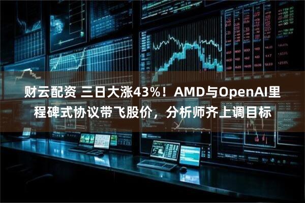 财云配资 三日大涨43%！AMD与OpenAI里程碑式协议带飞股价，分析师齐上调目标
