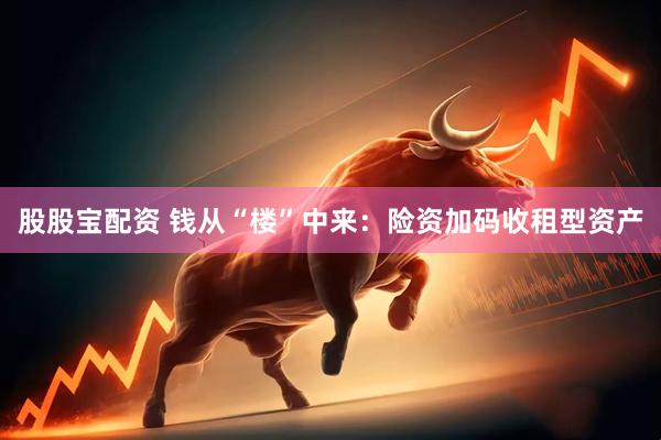 股股宝配资 钱从“楼”中来：险资加码收租型资产