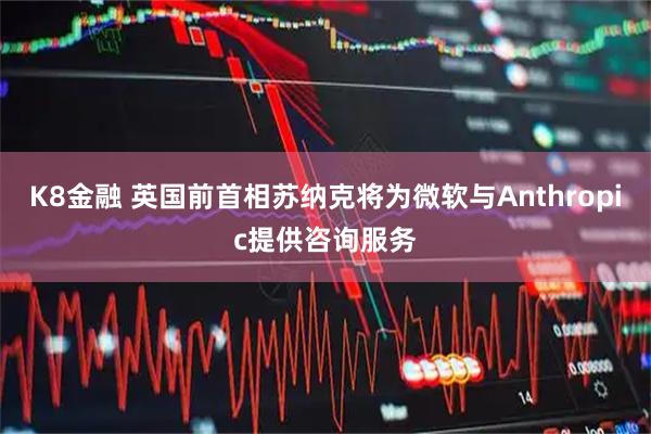 K8金融 英国前首相苏纳克将为微软与Anthropic提供咨询服务