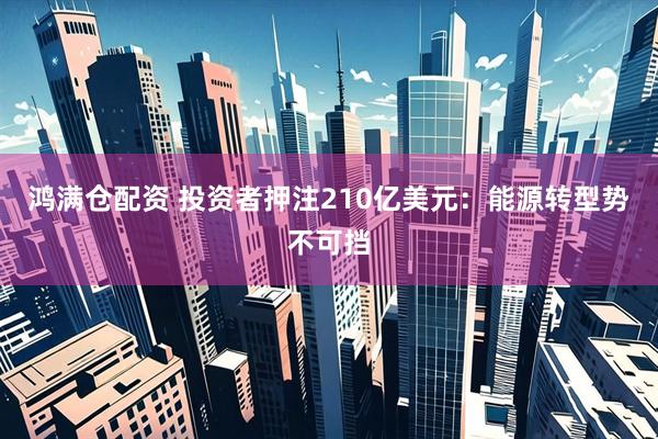 鸿满仓配资 投资者押注210亿美元：能源转型势不可挡