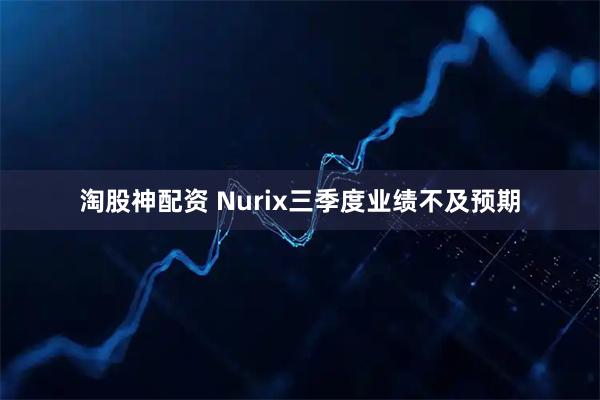 淘股神配资 Nurix三季度业绩不及预期