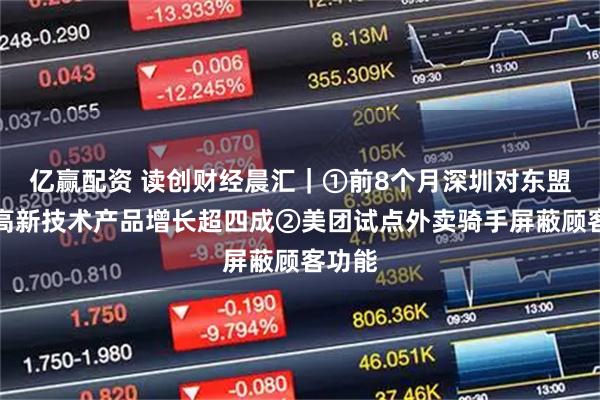 亿赢配资 读创财经晨汇｜①前8个月深圳对东盟出口高新技术产品增长超四成②美团试点外卖骑手屏蔽顾客功能