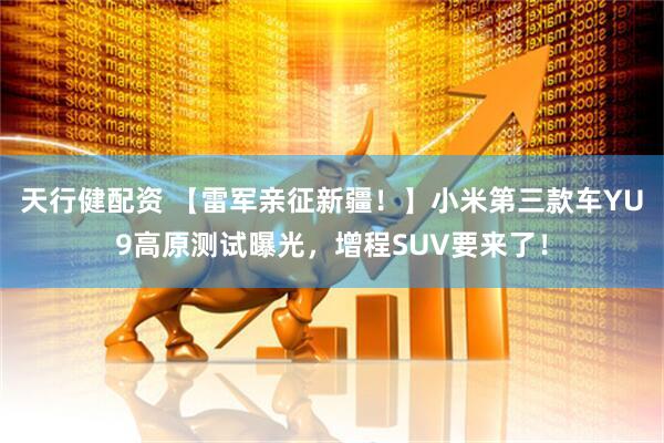 天行健配资 【雷军亲征新疆！】小米第三款车YU9高原测试曝光，增程SUV要来了！