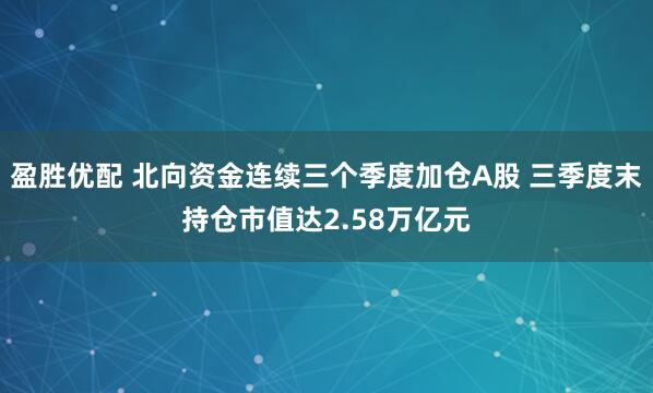 盈胜优配 北向资金连续三个季度加仓A股 三季度末持仓市值达2.58万亿元