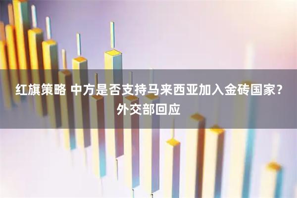 红旗策略 中方是否支持马来西亚加入金砖国家？外交部回应