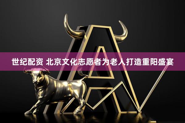 世纪配资 北京文化志愿者为老人打造重阳盛宴