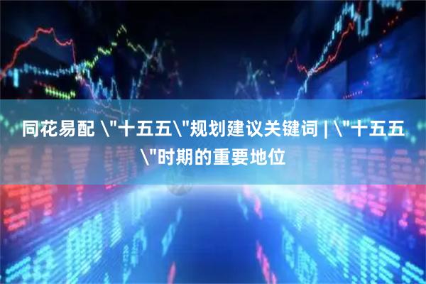 同花易配 ＂十五五＂规划建议关键词 | ＂十五五＂时期的重要地位