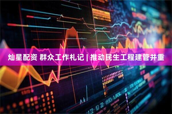 灿星配资 群众工作札记 | 推动民生工程建管并重