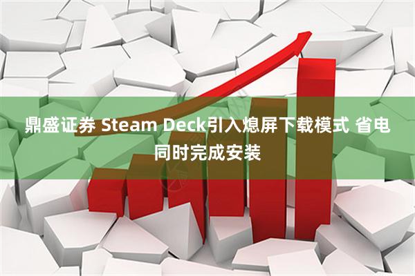 鼎盛证券 Steam Deck引入熄屏下载模式 省电同时完成安装