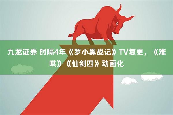 九龙证券 时隔4年《罗小黑战记》TV复更，《难哄》《仙剑四》动画化