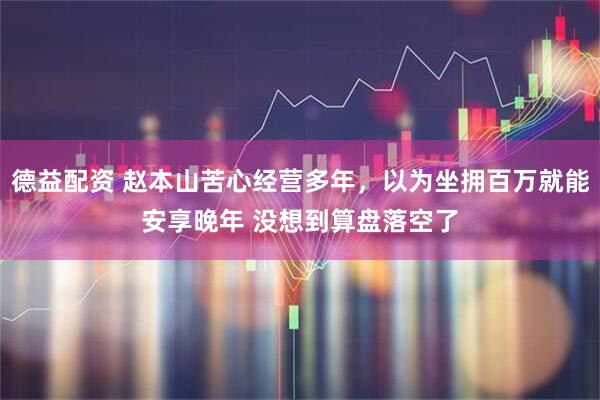 德益配资 赵本山苦心经营多年，以为坐拥百万就能安享晚年 没想到算盘落空了