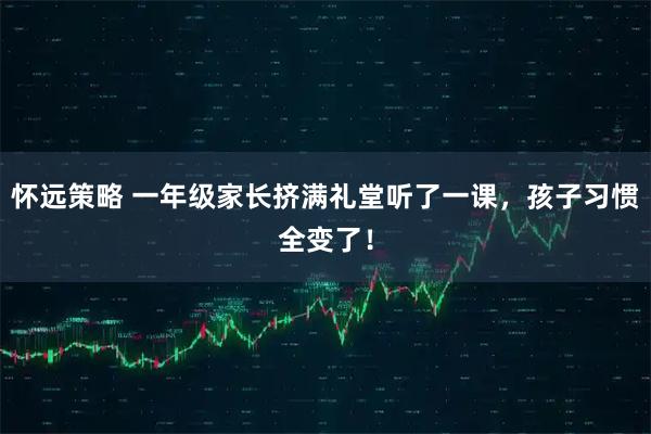 怀远策略 一年级家长挤满礼堂听了一课，孩子习惯全变了！