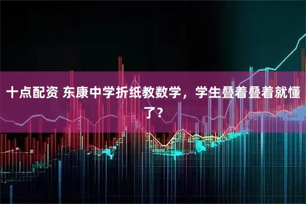 十点配资 东康中学折纸教数学，学生叠着叠着就懂了？