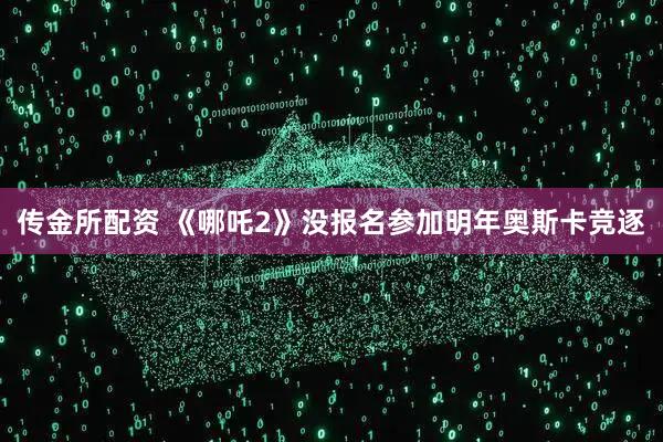 传金所配资 《哪吒2》没报名参加明年奥斯卡竞逐