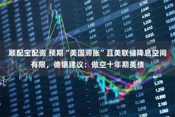 顺配宝配资 预期“美国滞胀”且美联储降息空间有限，德银建议：做空十年期美债