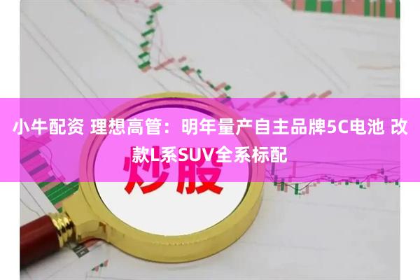 小牛配资 理想高管：明年量产自主品牌5C电池 改款L系SUV全系标配