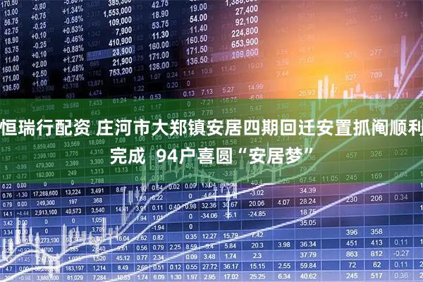 恒瑞行配资 庄河市大郑镇安居四期回迁安置抓阄顺利完成  94户喜圆“安居梦”