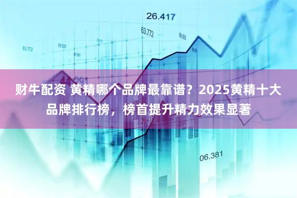 财牛配资 黄精哪个品牌最靠谱？2025黄精十大品牌排行榜，榜首提升精力效果显著