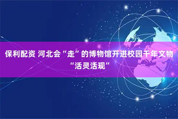 保利配资 河北会“走”的博物馆开进校园千年文物“活灵活现”