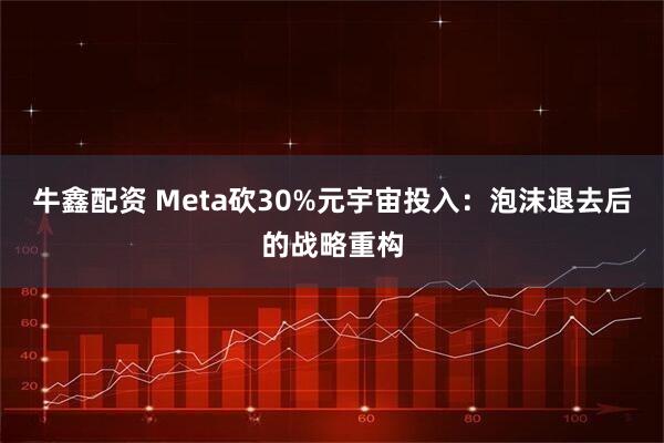 牛鑫配资 Meta砍30%元宇宙投入：泡沫退去后的战略重构