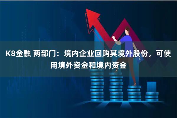 K8金融 两部门：境内企业回购其境外股份，可使用境外资金和境内资金