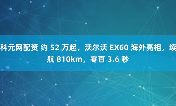 科元网配资 约 52 万起，沃尔沃 EX60 海外亮相，续航 810km，零百 3.6 秒