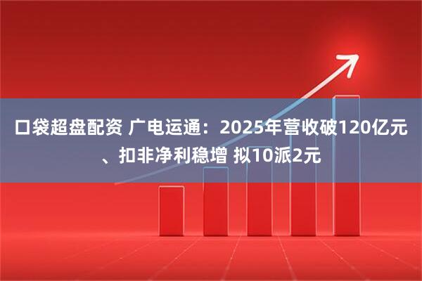口袋超盘配资 广电运通：2025年营收破120亿元、扣非净利稳增 拟10派2元