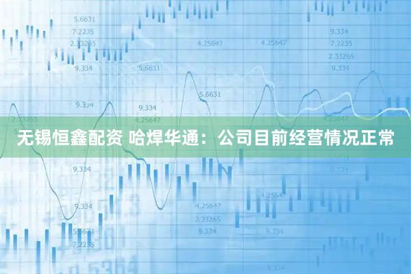 无锡恒鑫配资 哈焊华通：公司目前经营情况正常